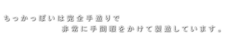 ちっかっぽいは完全手造りで非常に手間暇をかけて製造しています。