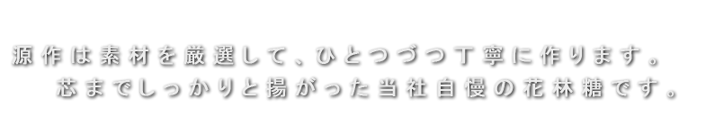 源作は素材を厳選して、ひとつづつ丁寧に作ります。芯までしっかりと揚がった当社自慢の花林糖です。